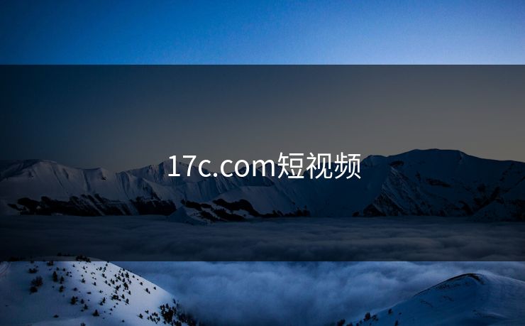 17c.com短视频 17c 17c影院 17c日韩 17c在线观看 17cc最新入口 17c网页版 17c网站 一起草，17.c  17c一起草 17c官网 17c.com 第1张