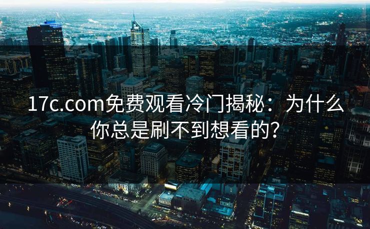 17c.com免费观看冷门揭秘：为什么你总是刷不到想看的？