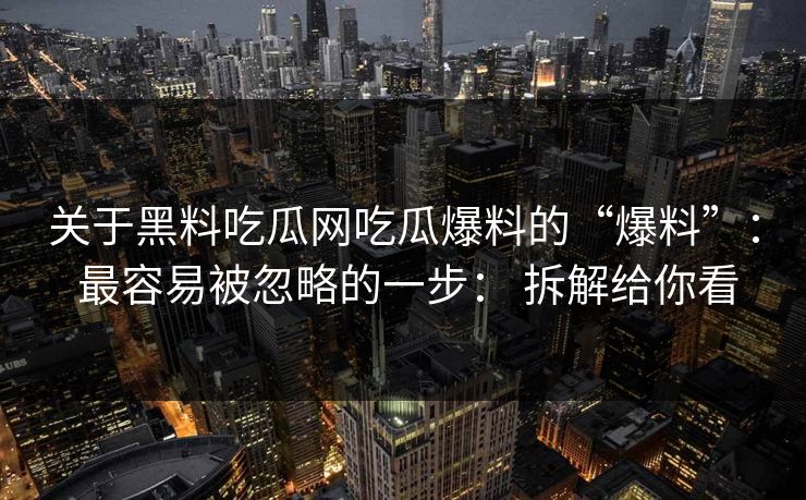 关于黑料吃瓜网吃瓜爆料的“爆料”： 最容易被忽略的一步： 拆解给你看