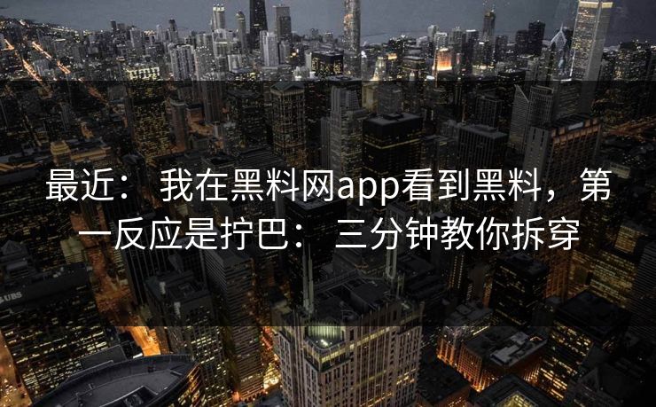 最近： 我在黑料网app看到黑料，第一反应是拧巴： 三分钟教你拆穿