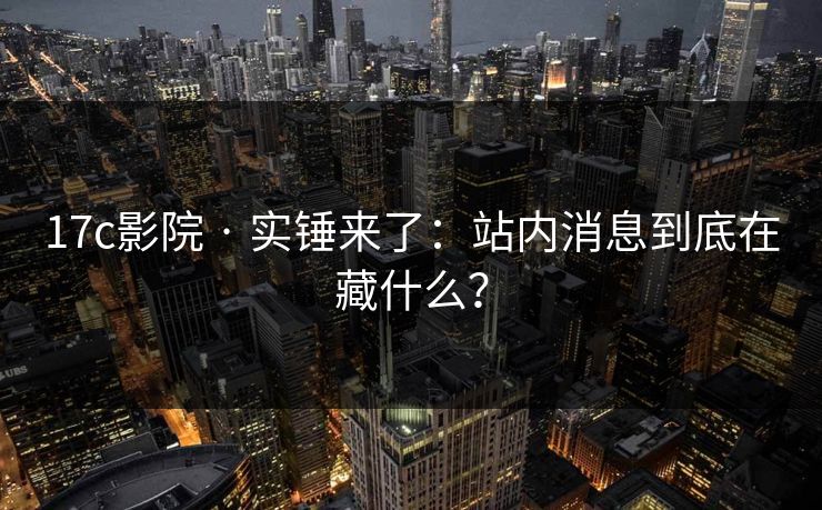 17c影院 · 实锤来了：站内消息到底在藏什么？
