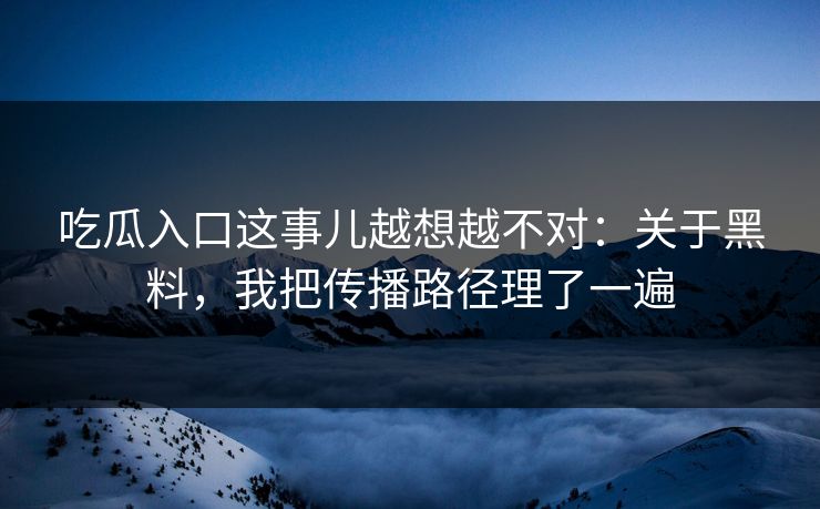 吃瓜入口这事儿越想越不对：关于黑料，我把传播路径理了一遍