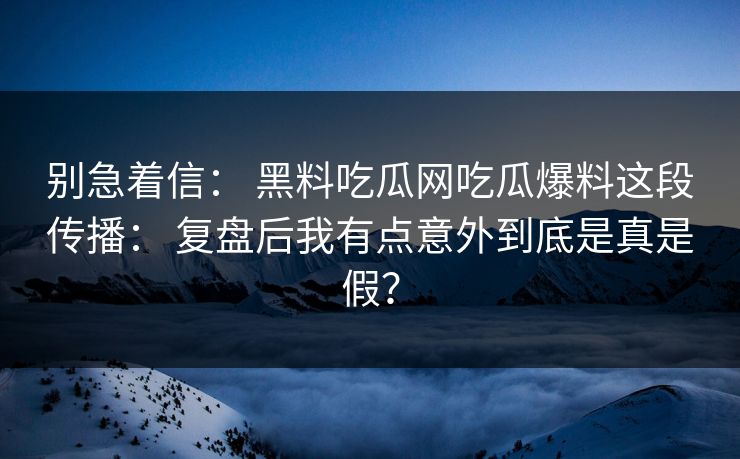 别急着信： 黑料吃瓜网吃瓜爆料这段传播： 复盘后我有点意外到底是真是假？