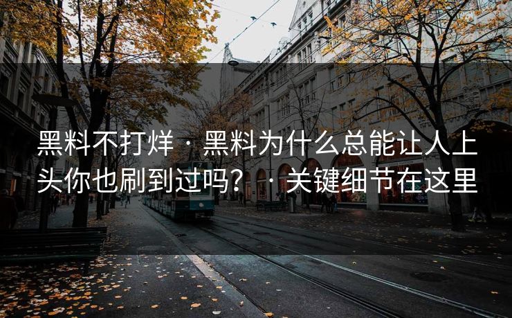 黑料不打烊 · 黑料为什么总能让人上头你也刷到过吗？ · 关键细节在这里