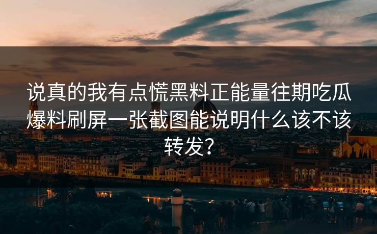 说真的我有点慌黑料正能量往期吃瓜爆料刷屏一张截图能说明什么该不该转发？