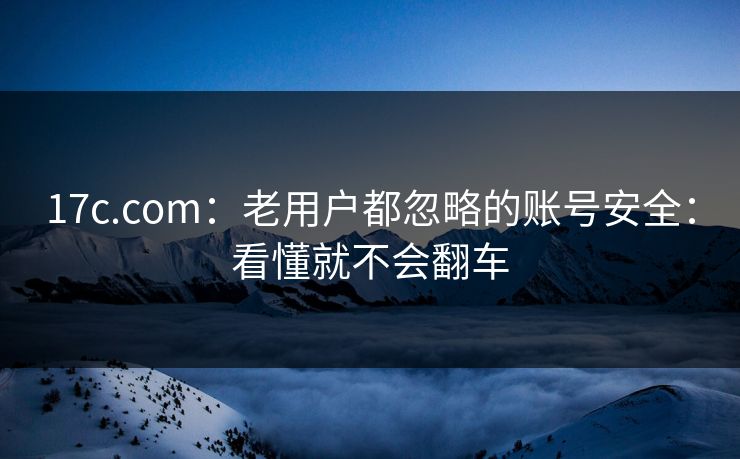 17c.com：老用户都忽略的账号安全：看懂就不会翻车