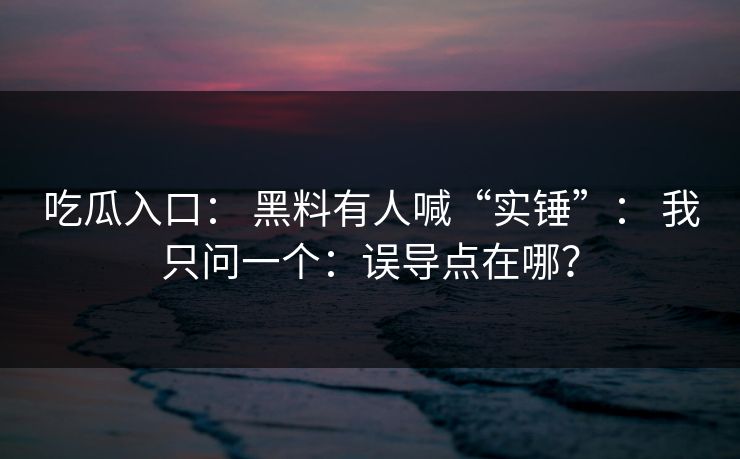 吃瓜入口： 黑料有人喊“实锤”： 我只问一个：误导点在哪？
