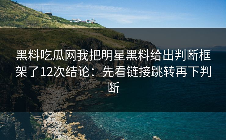 黑料吃瓜网我把明星黑料给出判断框架了12次结论：先看链接跳转再下判断