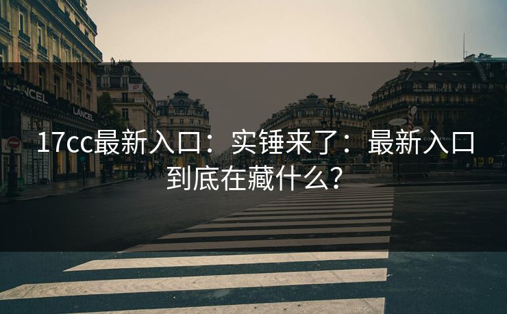 17cc最新入口：实锤来了：最新入口到底在藏什么？