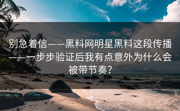 别急着信——黑料网明星黑料这段传播——一步步验证后我有点意外为什么会被带节奏？