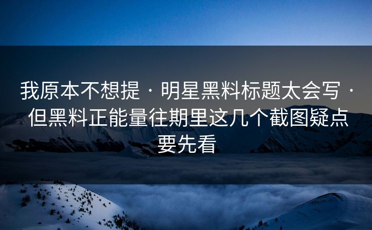 我原本不想提 · 明星黑料标题太会写 · 但黑料正能量往期里这几个截图疑点要先看