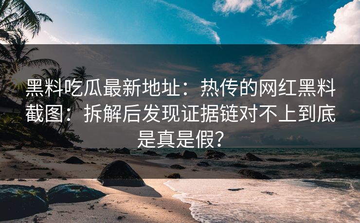 黑料吃瓜最新地址：热传的网红黑料截图：拆解后发现证据链对不上到底是真是假？