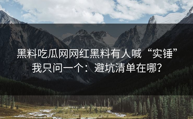 黑料吃瓜网网红黑料有人喊“实锤”我只问一个：避坑清单在哪？