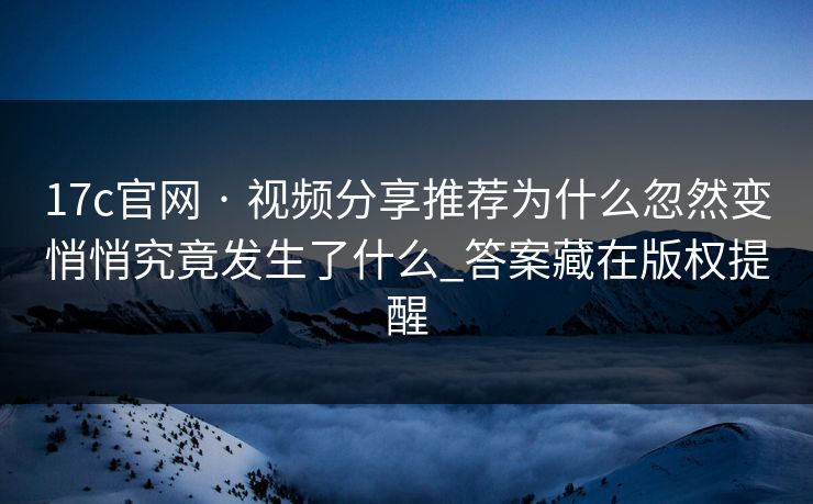 17c官网 · 视频分享推荐为什么忽然变悄悄究竟发生了什么_答案藏在版权提醒