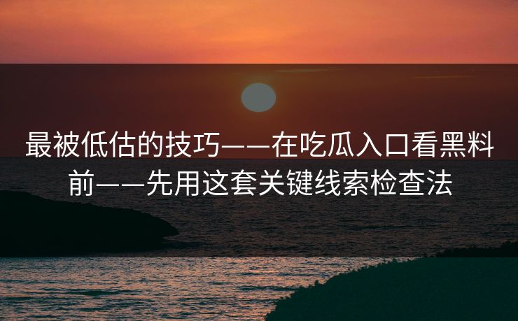 最被低估的技巧——在吃瓜入口看黑料前——先用这套关键线索检查法