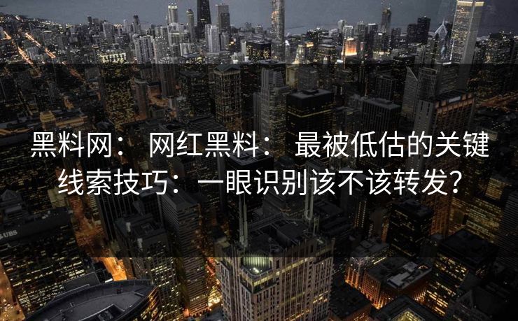 黑料网： 网红黑料： 最被低估的关键线索技巧：一眼识别该不该转发？