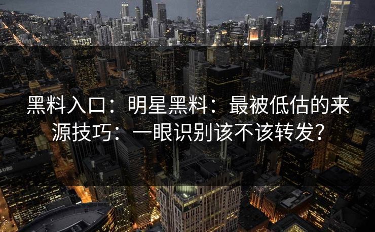 黑料入口：明星黑料：最被低估的来源技巧：一眼识别该不该转发？