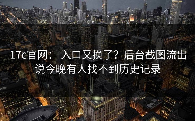 17c官网： 入口又换了？后台截图流出说今晚有人找不到历史记录