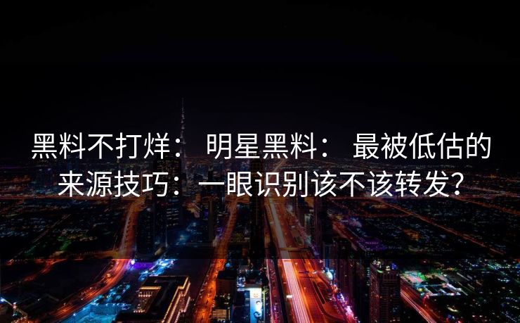 黑料不打烊： 明星黑料： 最被低估的来源技巧：一眼识别该不该转发？