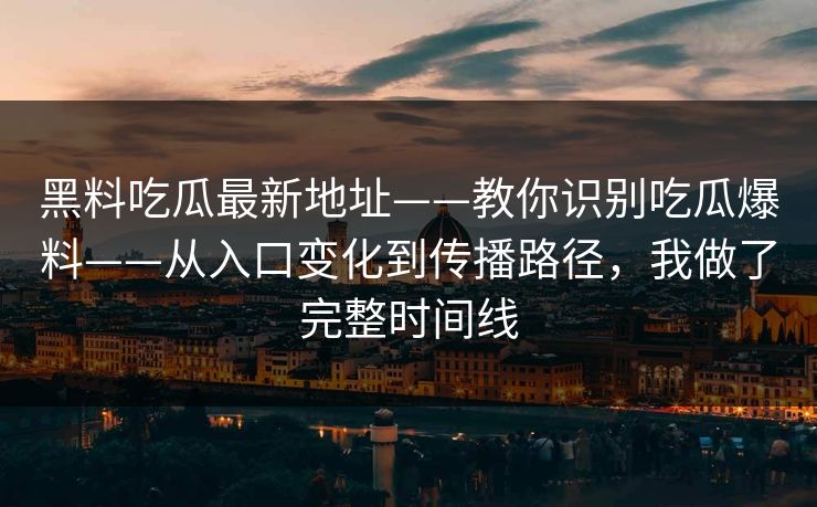 黑料吃瓜最新地址——教你识别吃瓜爆料——从入口变化到传播路径，我做了完整时间线