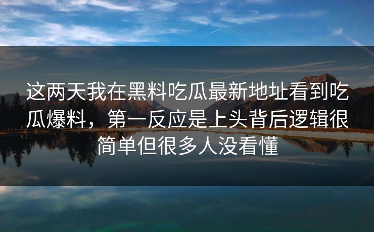 这两天我在黑料吃瓜最新地址看到吃瓜爆料，第一反应是上头背后逻辑很简单但很多人没看懂