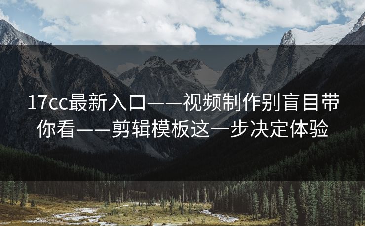 17cc最新入口——视频制作别盲目带你看——剪辑模板这一步决定体验