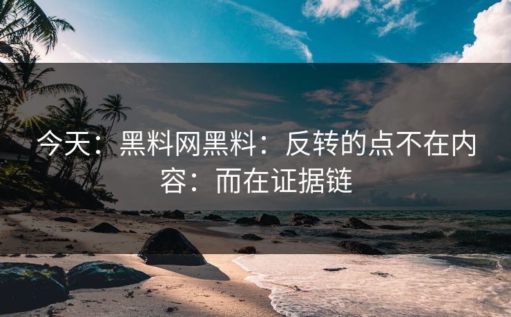 今天：黑料网黑料：反转的点不在内容：而在证据链