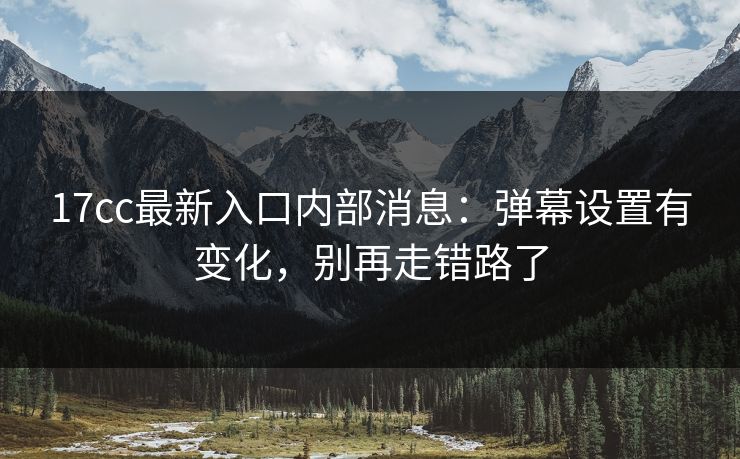 17cc最新入口内部消息：弹幕设置有变化，别再走错路了