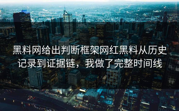 黑料网给出判断框架网红黑料从历史记录到证据链，我做了完整时间线