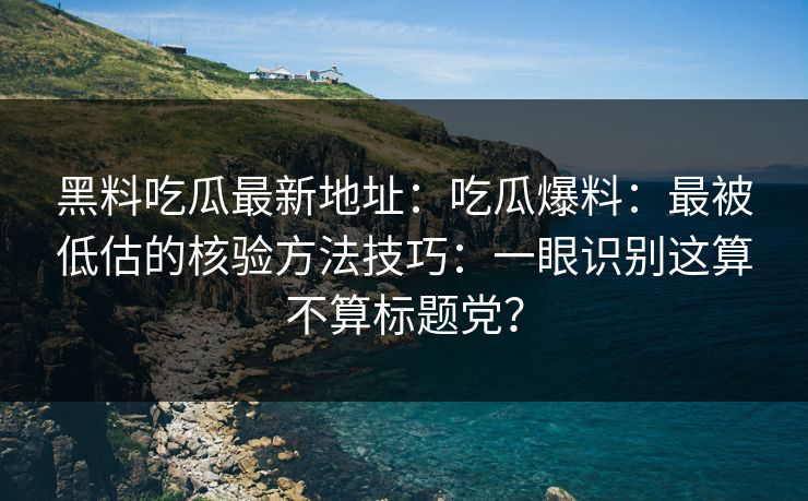 黑料吃瓜最新地址：吃瓜爆料：最被低估的核验方法技巧：一眼识别这算不算标题党？