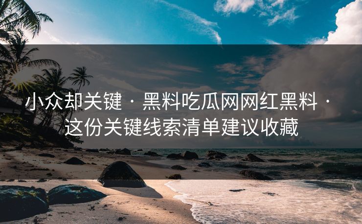 小众却关键 · 黑料吃瓜网网红黑料 · 这份关键线索清单建议收藏