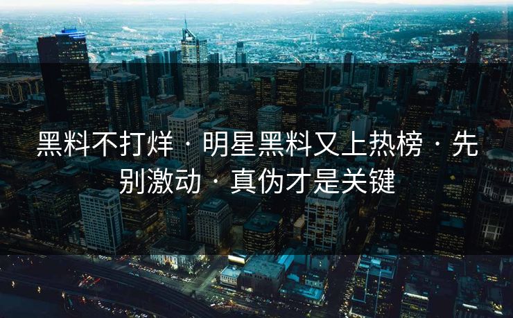 黑料不打烊 · 明星黑料又上热榜 · 先别激动 · 真伪才是关键