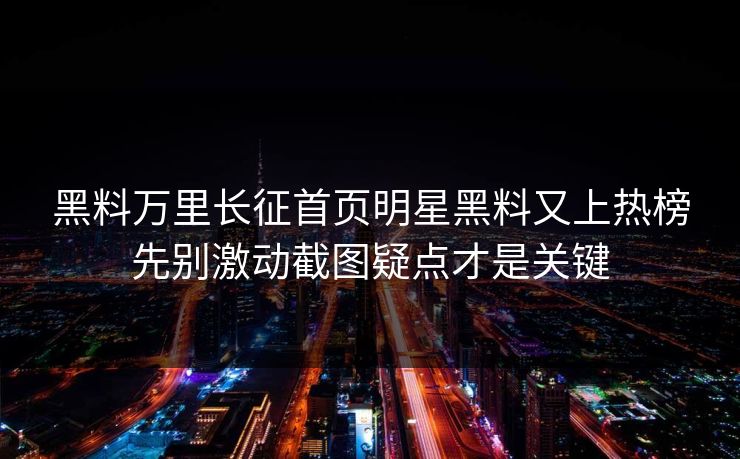 黑料万里长征首页明星黑料又上热榜先别激动截图疑点才是关键