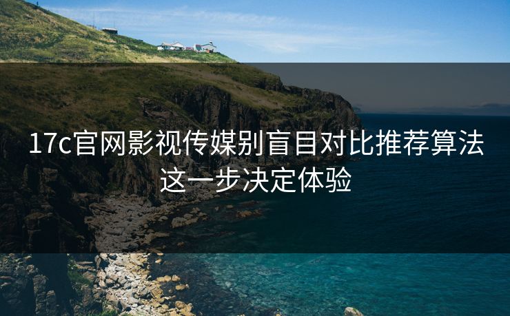 17c官网影视传媒别盲目对比推荐算法这一步决定体验