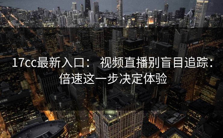 17cc最新入口： 视频直播别盲目追踪： 倍速这一步决定体验