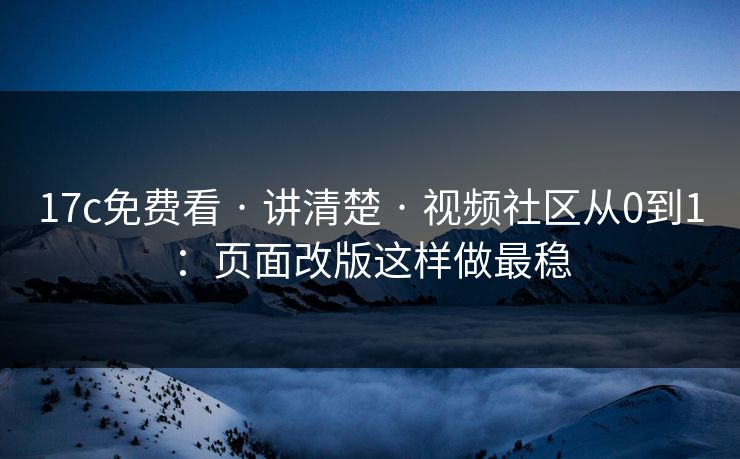 17c免费看 · 讲清楚 · 视频社区从0到1：页面改版这样做最稳