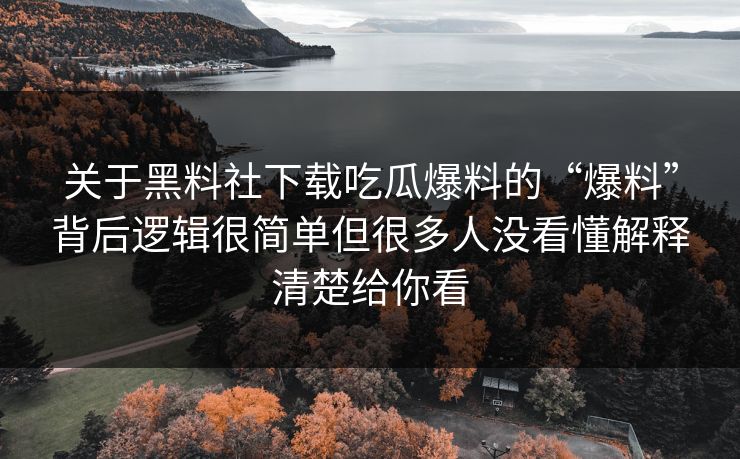 关于黑料社下载吃瓜爆料的“爆料”背后逻辑很简单但很多人没看懂解释清楚给你看