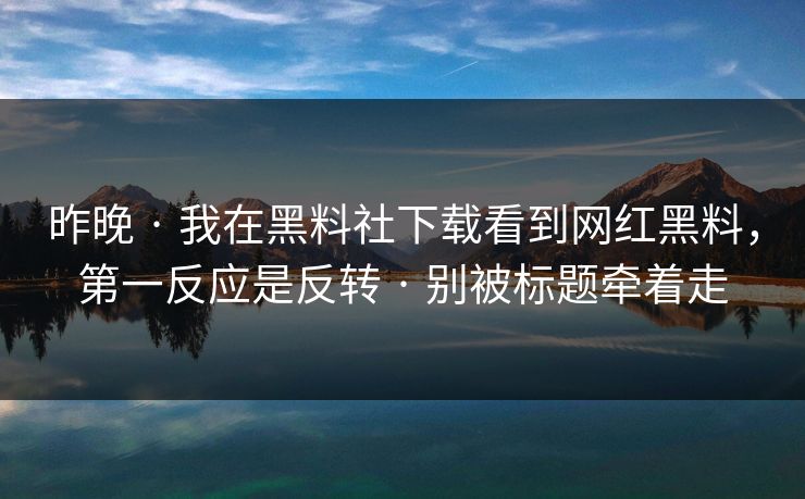 昨晚 · 我在黑料社下载看到网红黑料，第一反应是反转 别被标题牵着走  第1张