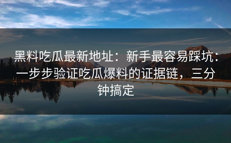 黑料吃瓜最新地址：新手最容易踩坑：一步步验证吃瓜爆料的证据链，三分钟搞定  第1张