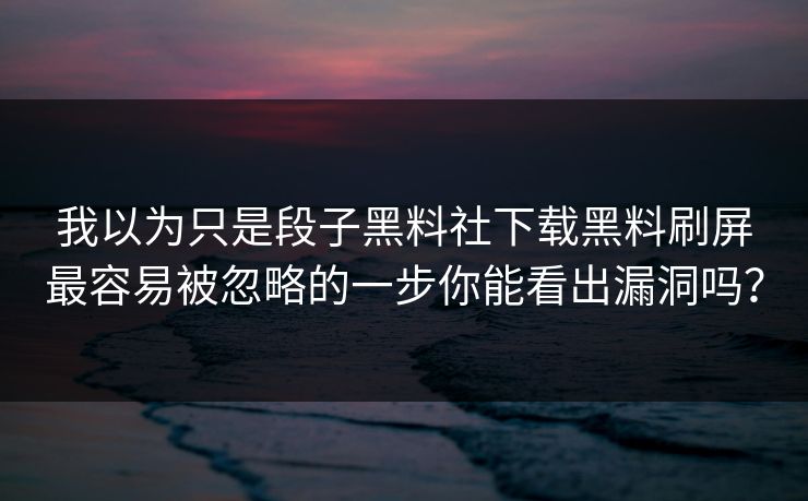 我以为只是段子黑料社下载黑料刷屏最容易被忽略的一步你能看出漏洞吗？