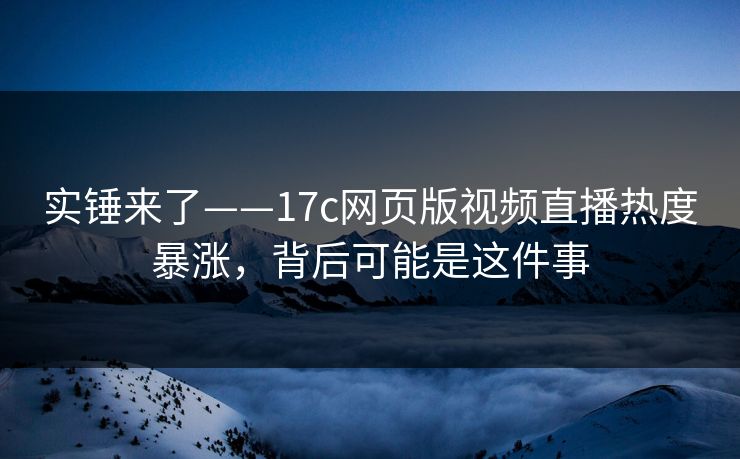 实锤来了——17c网页版视频直播热度暴涨，背后可能是这件事
