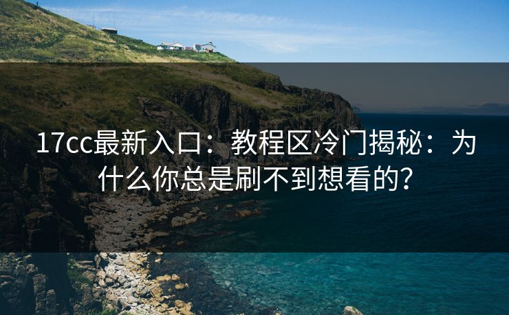 17cc最新入口：教程区冷门揭秘：为什么你总是刷不到想看的？  第1张