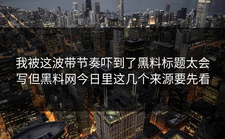 我被这波带节奏吓到了黑料标题太会写但黑料网今日里这几个来源要先看