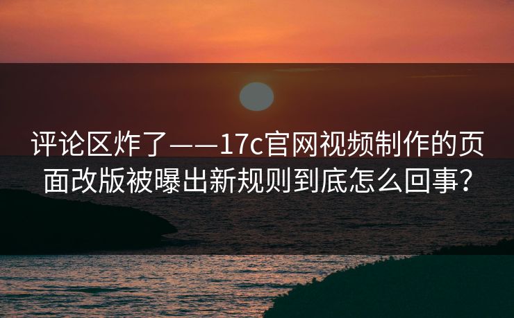 评论区炸了——17c官网视频制作的页面改版被曝出新规则到底怎么回事？