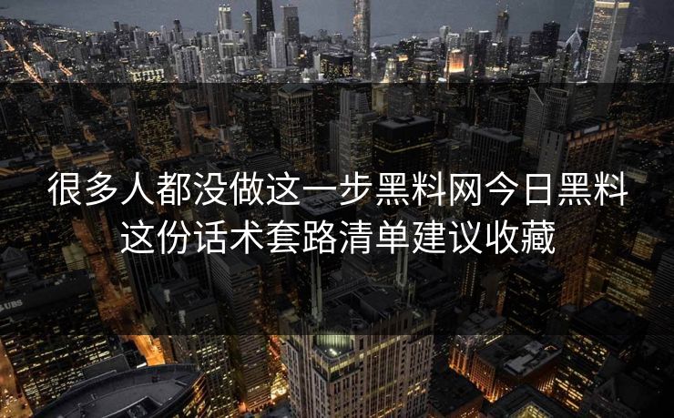 很多人都没做这一步黑料网今日黑料这份话术套路清单建议收藏