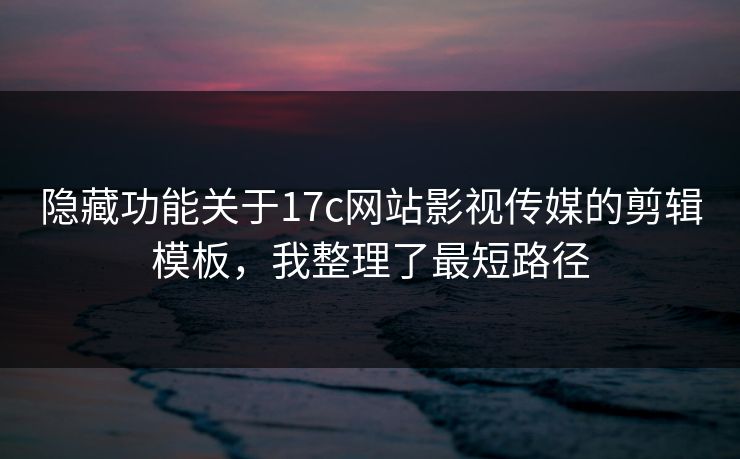 隐藏功能关于17c网站影视传媒的剪辑模板，我整理了最短路径  第1张