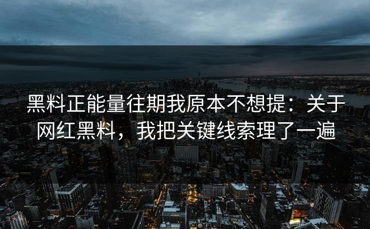 黑料正能量往期我原本不想提：关于网红黑料，我把关键线索理了一遍