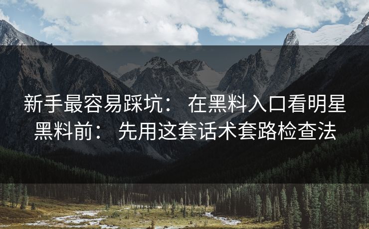 新手最容易踩坑： 在黑料入口看明星黑料前： 先用这套话术套路检查法