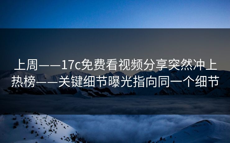 上周——17c免费看视频分享突然冲上热榜——关键细节曝光指向同一个细节