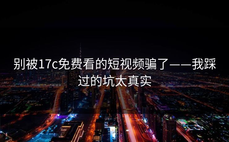 别被17c免费看的短视频骗了——我踩过的坑太真实